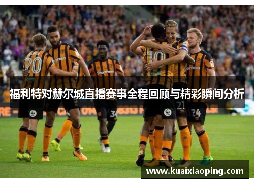 福利特对赫尔城直播赛事全程回顾与精彩瞬间分析